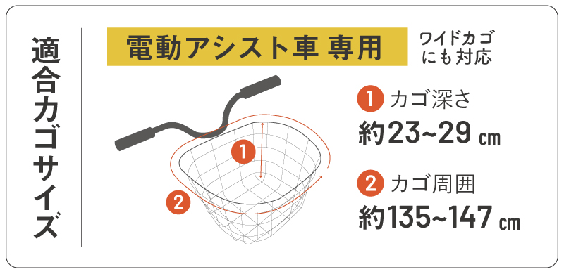 電動アシスト車のワイドカゴにも対応(一般的な前カゴに対応)
カゴ周囲：約135cm～147cm
カゴ深さ：約23cm～29cm